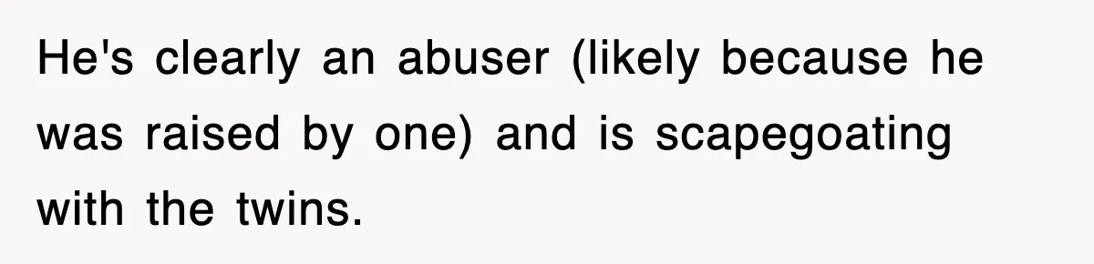 He's clearly an abuser (likely because he was raised by one) and is scapegoating with the twins.