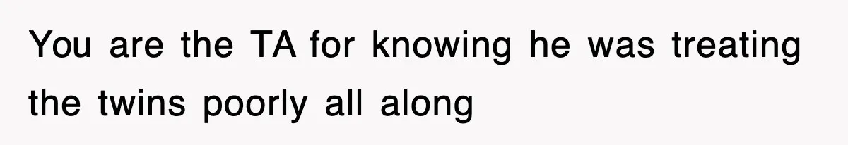 You are the TA for knowing he was treating the twins poorly all along