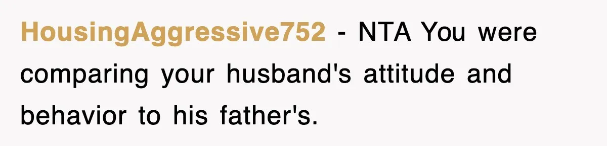 HousingAggressive752 − NTA You were comparing your husband's attitude and behavior to his father's.