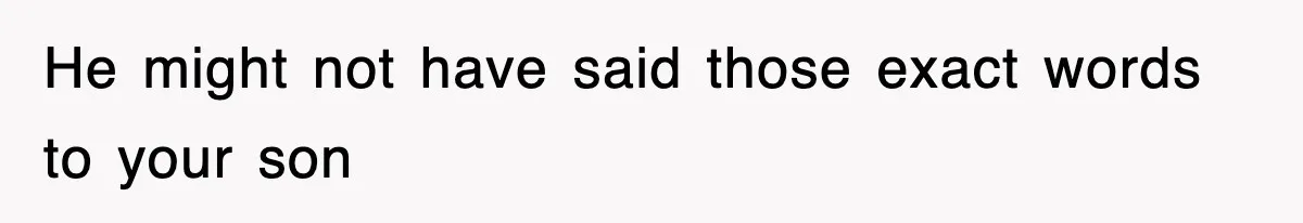 He might not have said those exact words to your son