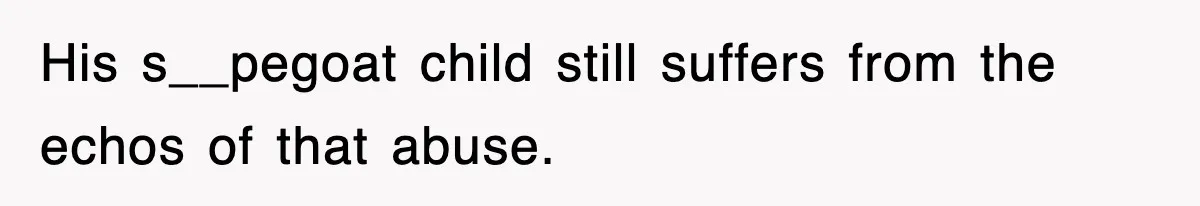 His s__pegoat child still suffers from the echos of that abuse.