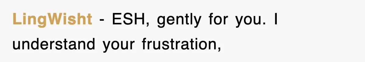 LingWisht − ESH, gently for you. I understand your frustration,