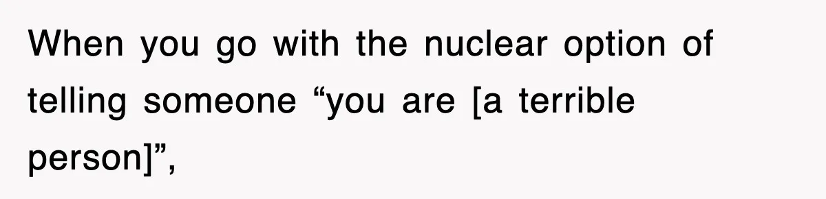 When you go with the nuclear option of telling someone “you are [a terrible person]”,