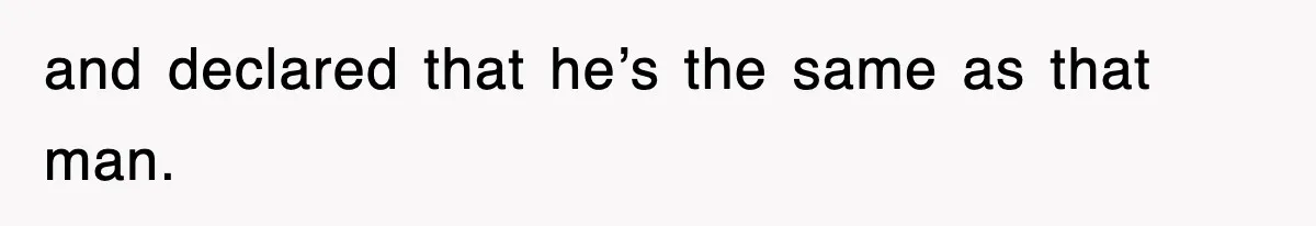 and declared that he’s the same as that man.