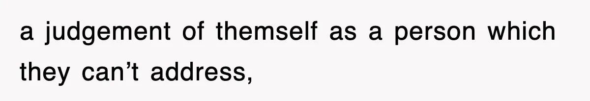 a judgement of themself as a person which they can’t address,
