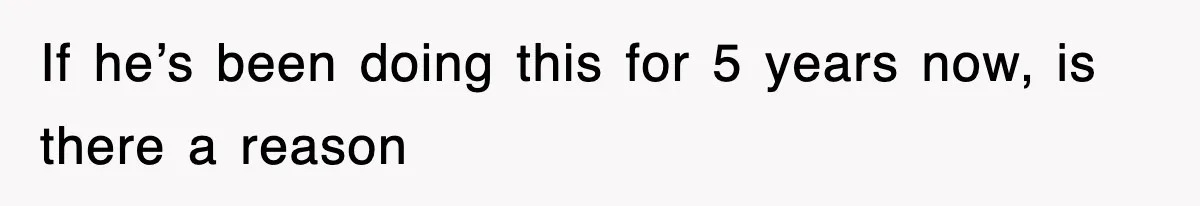 If he’s been doing this for 5 years now, is there a reason