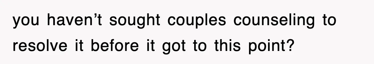 you haven’t sought couples counseling to resolve it before it got to this point?