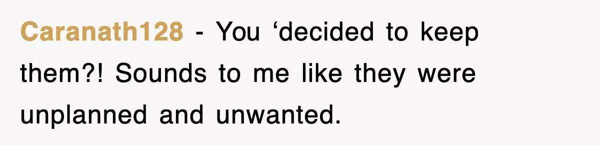 Caranath128 − You ‘decided to keep them?! Sounds to me like they were unplanned and unwanted.