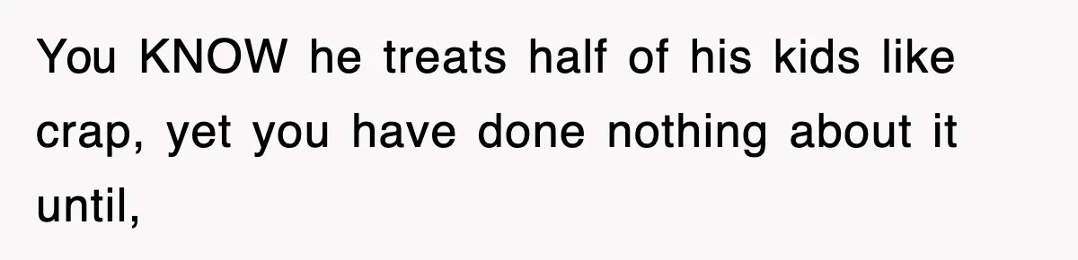 You KNOW he treats half of his kids like crap, yet you have done nothing about it until,
