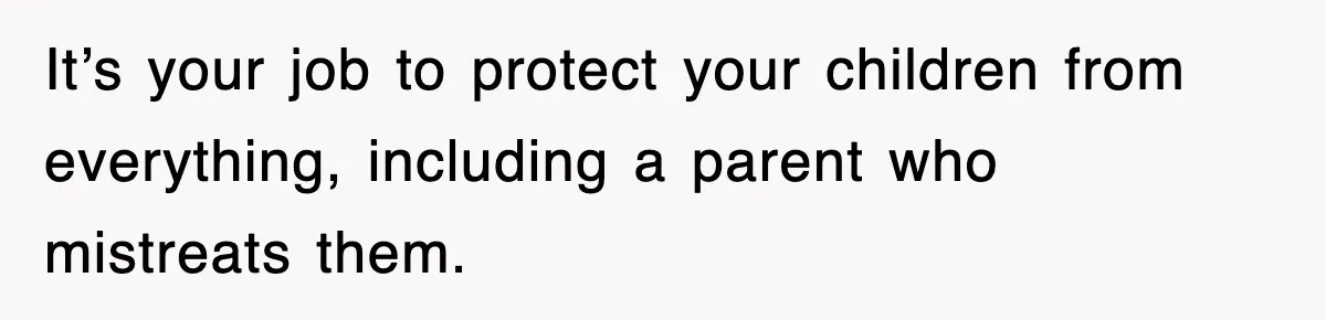 It’s your job to protect your children from everything, including a parent who mistreats them.