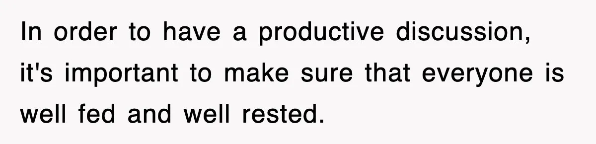 In order to have a productive discussion, it's important to make sure that everyone is well fed and well rested.
