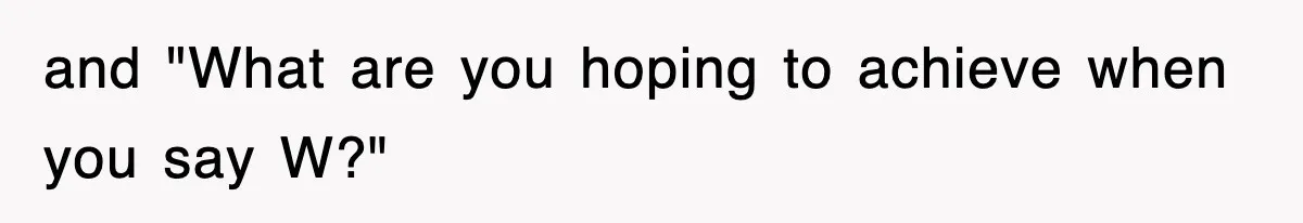 and "What are you hoping to achieve when you say W?"