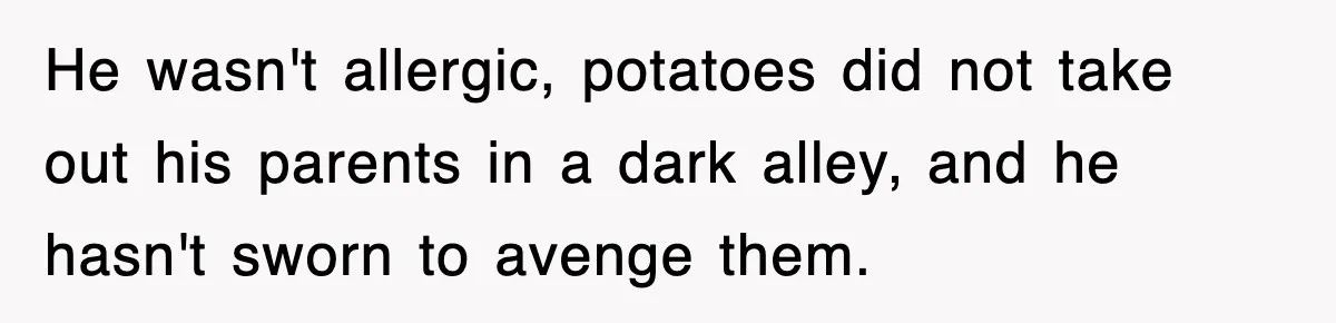 Woman Takes Potatoes Off Best Man’s Plate At Wedding Dinner Just To Make Him Stop Talking He wasn't allergic, potatoes did not take out his parents in a dark alley, and he hasn't sworn to avenge them.