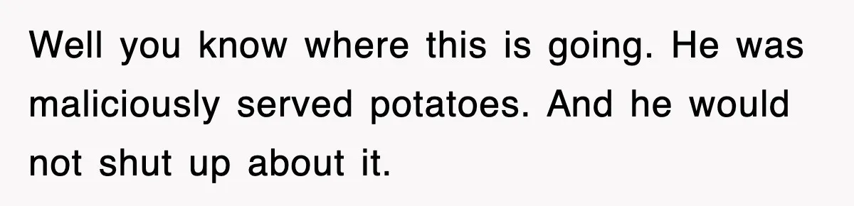 Woman Takes Potatoes Off Best Man’s Plate At Wedding Dinner Just To Make Him Stop Talking Well you know where this is going. He was maliciously served potatoes. And he would not shut up about it.