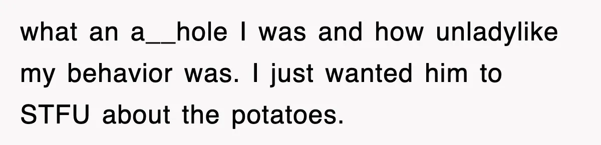 Woman Takes Potatoes Off Best Man’s Plate At Wedding Dinner Just To Make Him Stop Talking what an a__hole I was and how unladylike my behavior was. I just wanted him to STFU about the potatoes.