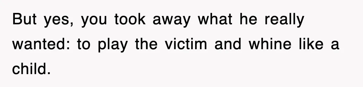 Woman Takes Potatoes Off Best Man’s Plate At Wedding Dinner Just To Make Him Stop Talking But yes, you took away what he really wanted: to play the victim and whine like a child.