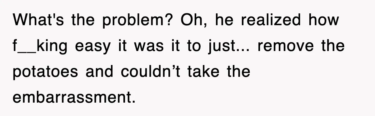 Woman Takes Potatoes Off Best Man’s Plate At Wedding Dinner Just To Make Him Stop Talking What's the problem? Oh, he realized how f__king easy it was it to just... remove the potatoes and couldn’t take the embarrassment.