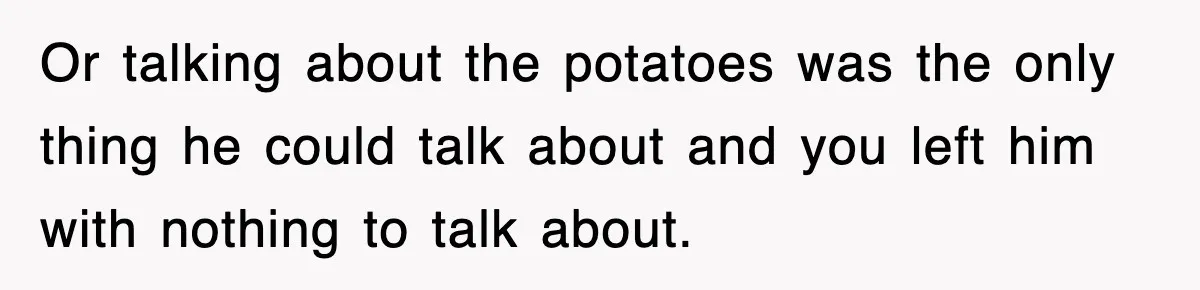 Woman Takes Potatoes Off Best Man’s Plate At Wedding Dinner Just To Make Him Stop Talking Or talking about the potatoes was the only thing he could talk about and you left him with nothing to talk about.