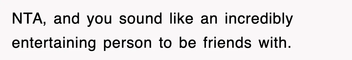 Woman Takes Potatoes Off Best Man’s Plate At Wedding Dinner Just To Make Him Stop Talking NTA, and you sound like an incredibly entertaining person to be friends with.