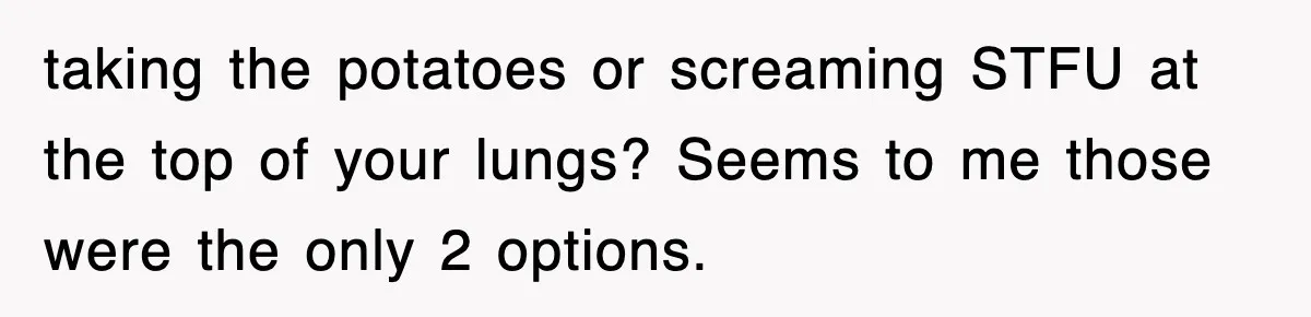 Woman Takes Potatoes Off Best Man’s Plate At Wedding Dinner Just To Make Him Stop Talking taking the potatoes or screaming STFU at the top of your lungs? Seems to me those were the only 2 options.