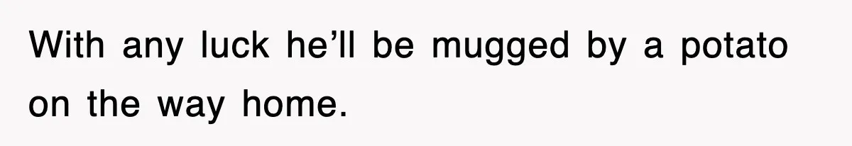 Woman Takes Potatoes Off Best Man’s Plate At Wedding Dinner Just To Make Him Stop Talking With any luck he’ll be mugged by a potato on the way home.