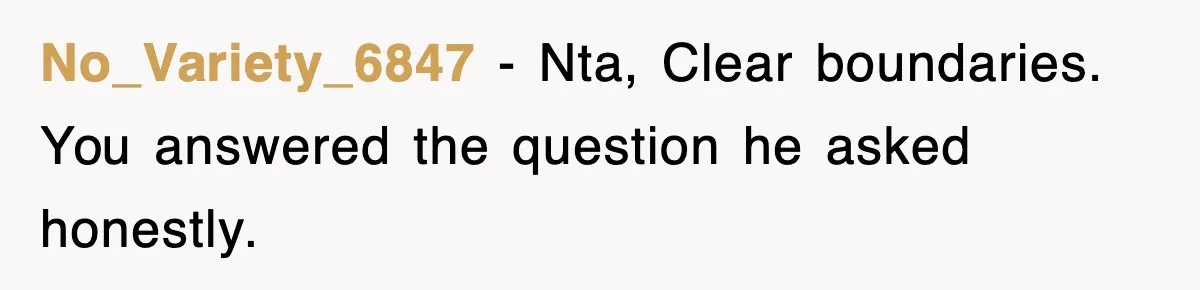 No_Variety_6847 − Nta, Clear boundaries. You answered the question he asked honestly.