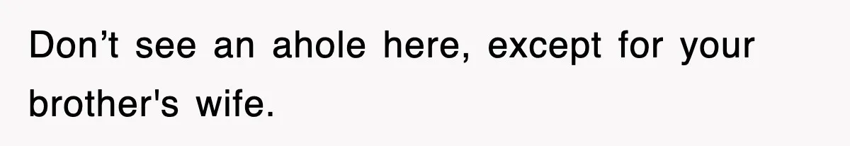 Don’t see an ahole here, except for your brother's wife.