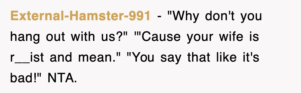 External-Hamster-991 − "Why don't you hang out with us?" '"Cause your wife is r__ist and mean." "You say that like it's bad!" NTA.