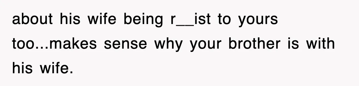 about his wife being r__ist to yours too...makes sense why your brother is with his wife.