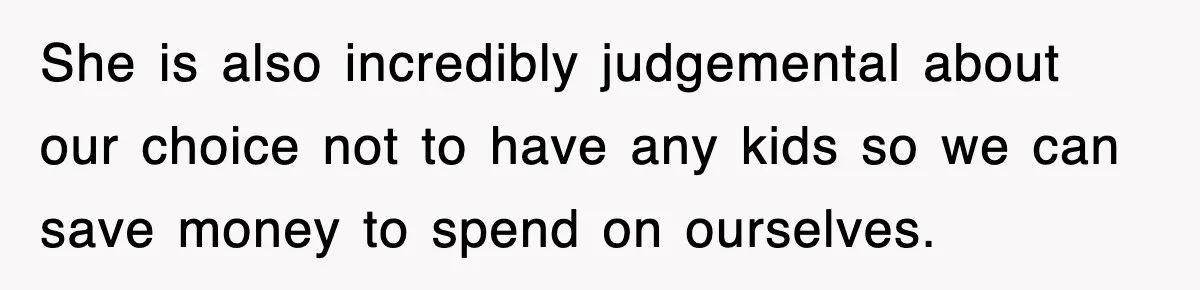 She is also incredibly judgemental about our choice not to have any kids so we can save money to spend on ourselves.