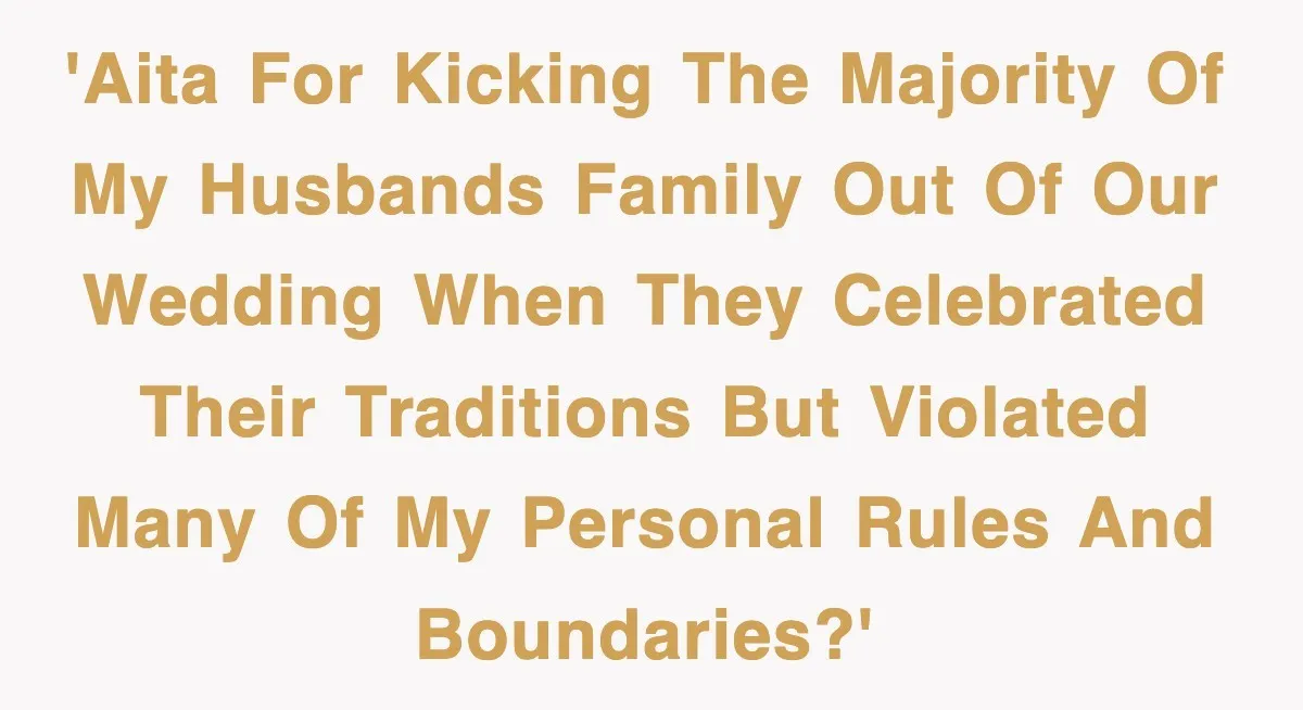 Bride Kicks Out Groom’s Entire Family After They Ignore Every Rule And Tradition At Her Wedding 'AITA for kicking the majority of my husbands family out of our wedding when they celebrated their traditions but violated many of my personal rules and boundaries?'