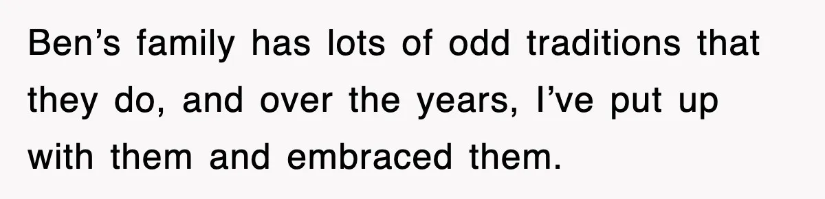 Bride Kicks Out Groom’s Entire Family After They Ignore Every Rule And Tradition At Her Wedding Ben’s family has lots of odd traditions that they do, and over the years, I’ve put up with them and embraced them.