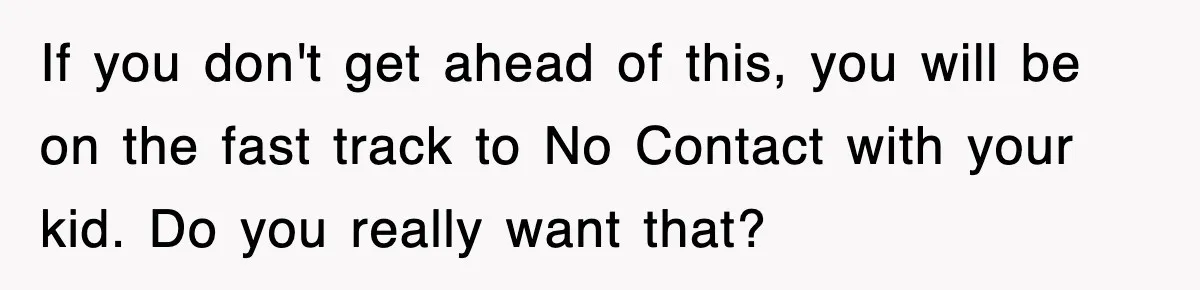 Mother Declines To Go To Daughter’s Graduation After She Chose Her Absent Father Over Her If you don't get ahead of this, you will be on the fast track to No Contact with your kid. Do you really want that?