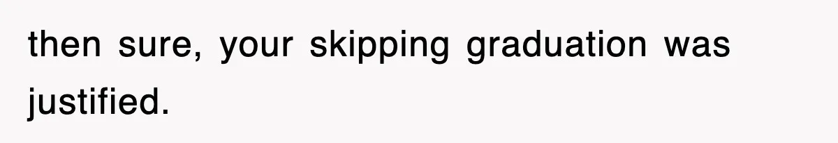 Mother Declines To Go To Daughter’s Graduation After She Chose Her Absent Father Over Her then sure, your skipping graduation was justified.