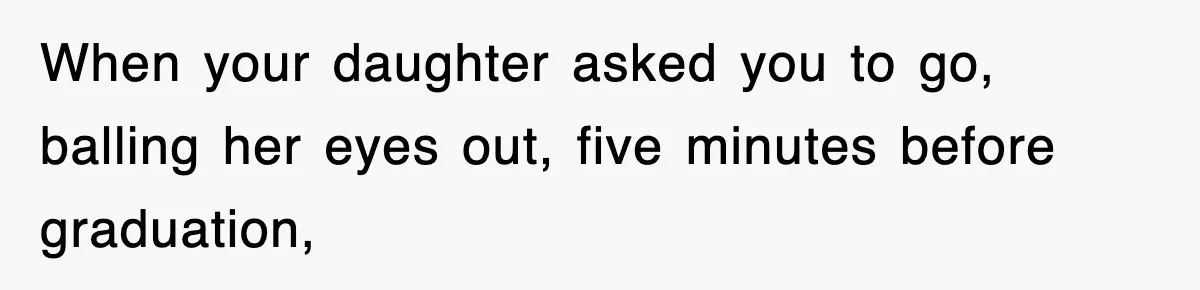 Mother Declines To Go To Daughter’s Graduation After She Chose Her Absent Father Over Her When your daughter asked you to go, balling her eyes out, five minutes before graduation,