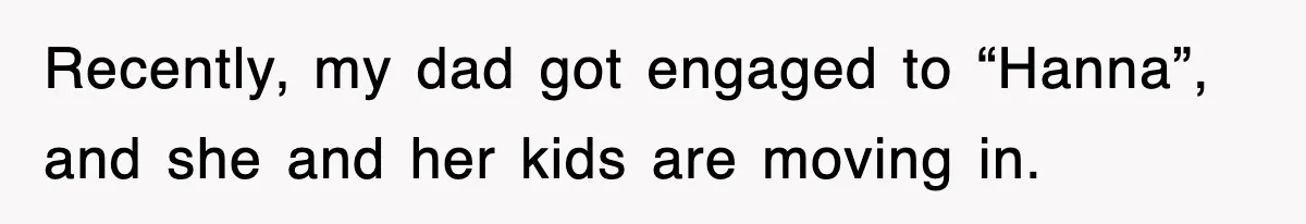 Recently, my dad got engaged to “Hanna”, and she and her kids are moving in.