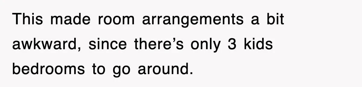 This made room arrangements a bit awkward, since there’s only 3 kids bedrooms to go around.