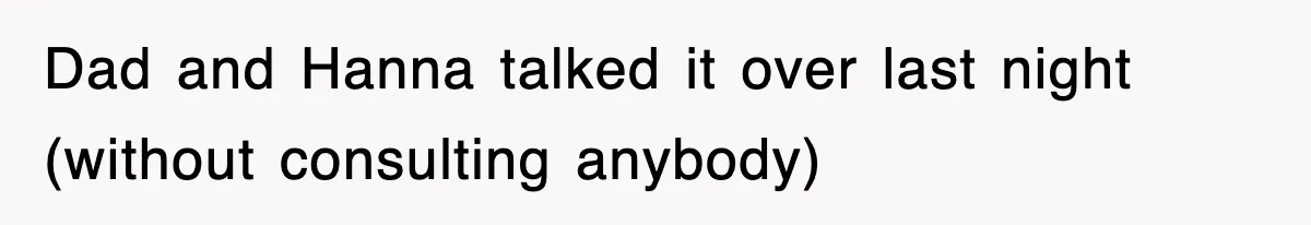 Dad and Hanna talked it over last night (without consulting anybody)