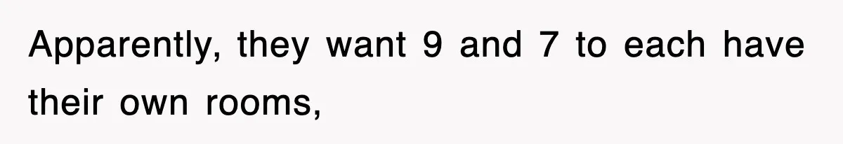 Apparently, they want 9 and 7 to each have their own rooms,