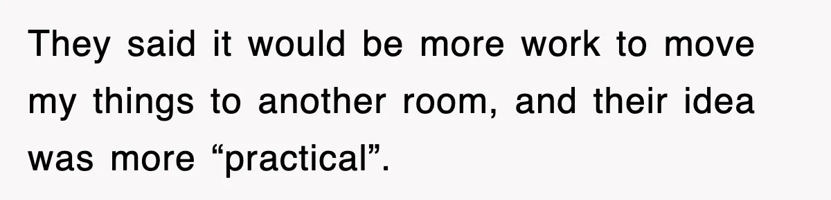 They said it would be more work to move my things to another room, and their idea was more “practical”.