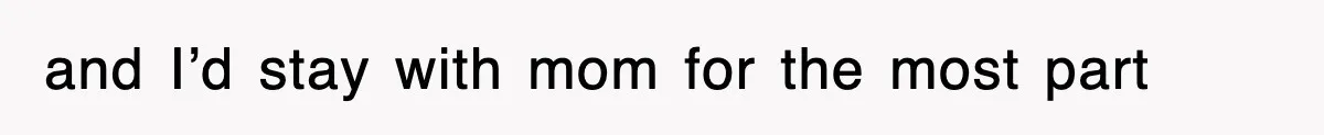 and I’d stay with mom for the most part