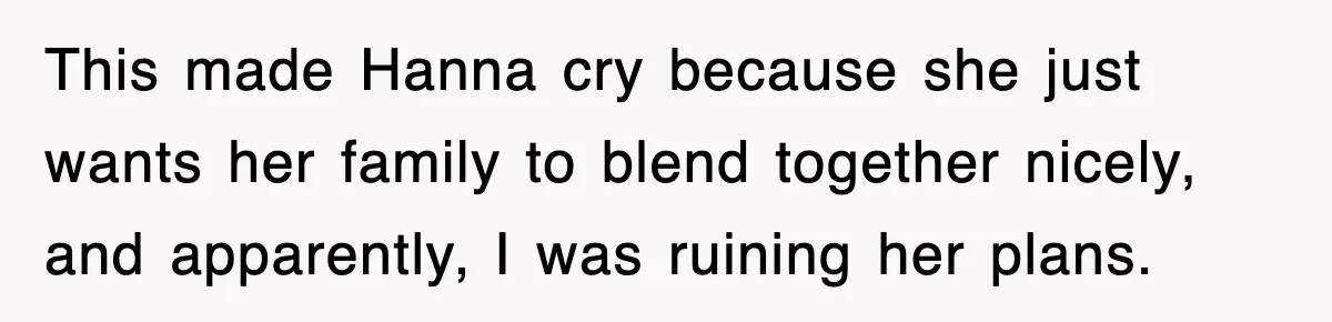 This made Hanna cry because she just wants her family to blend together nicely, and apparently, I was ruining her plans.