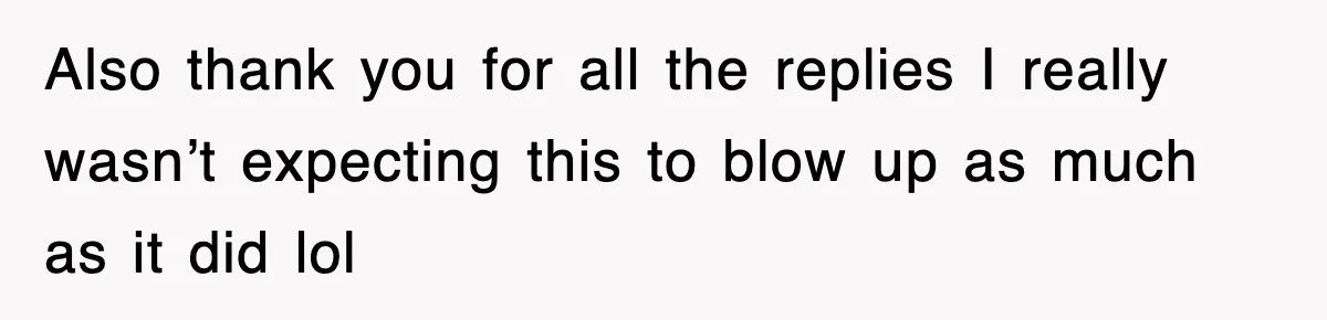 Also thank you for all the replies I really wasn’t expecting this to blow up as much as it did lol