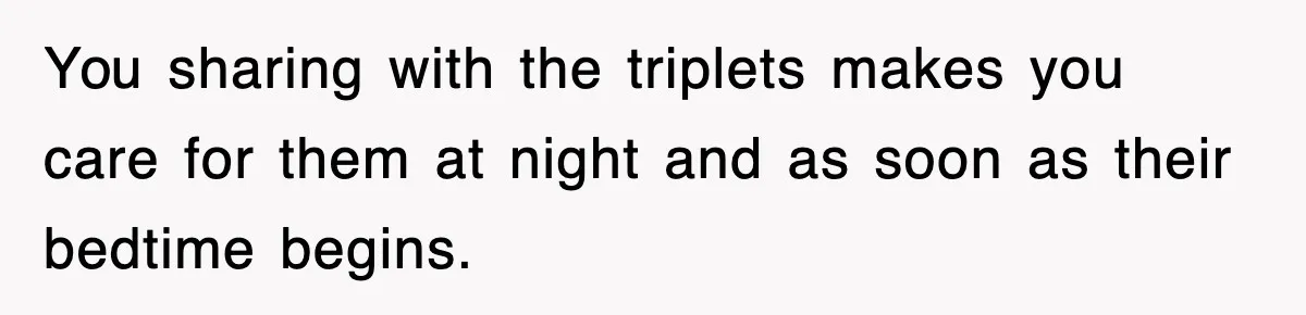 You sharing with the triplets makes you care for them at night and as soon as their bedtime begins.