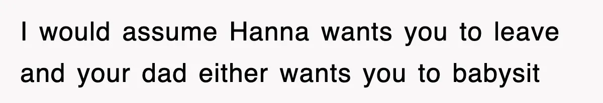 I would assume Hanna wants you to leave and your dad either wants you to babysit