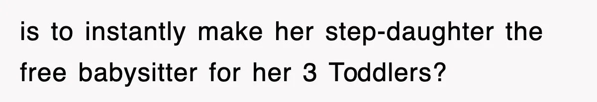 is to instantly make her step-daughter the free babysitter for her 3 Toddlers?