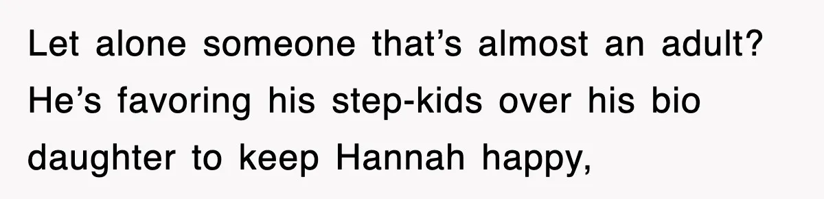 Let alone someone that’s almost an adult? He’s favoring his step-kids over his bio daughter to keep Hannah happy,
