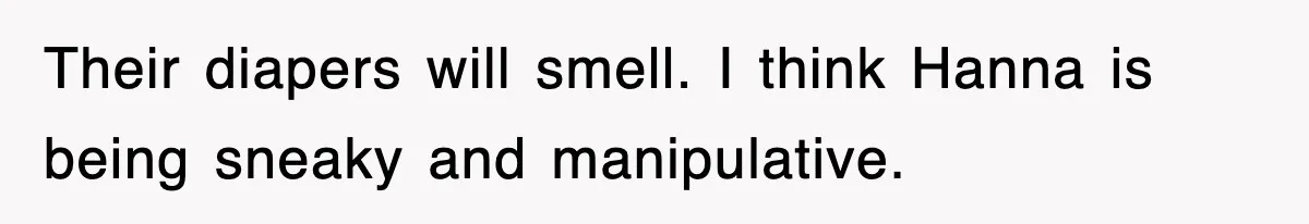 Their diapers will smell. I think Hanna is being sneaky and manipulative.