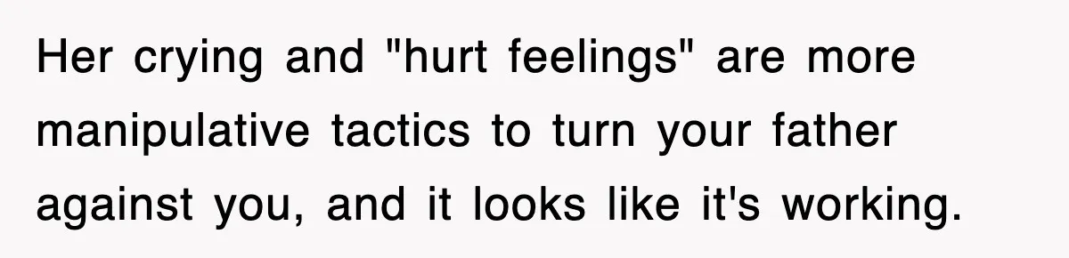 Her crying and "hurt feelings" are more manipulative tactics to turn your father against you, and it looks like it's working.