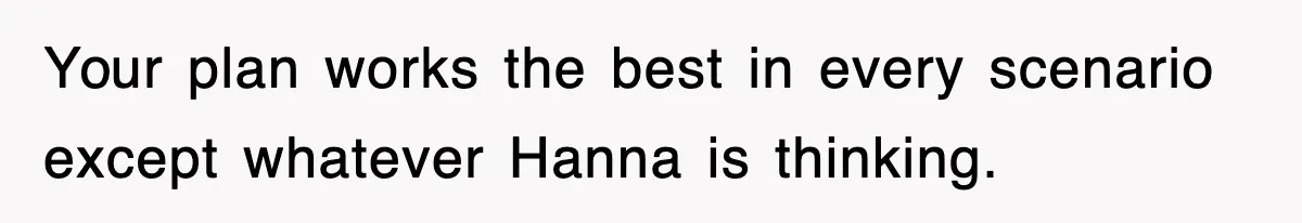 Your plan works the best in every scenario except whatever Hanna is thinking.